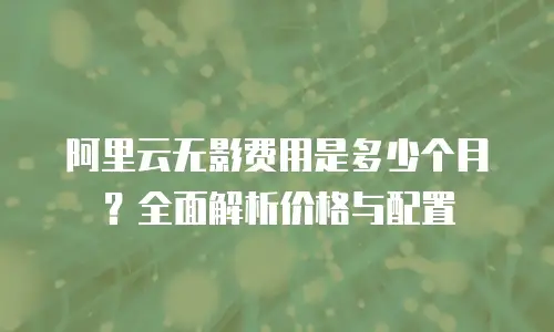 阿里云无影费用是多少个月？全面解析价格与配置