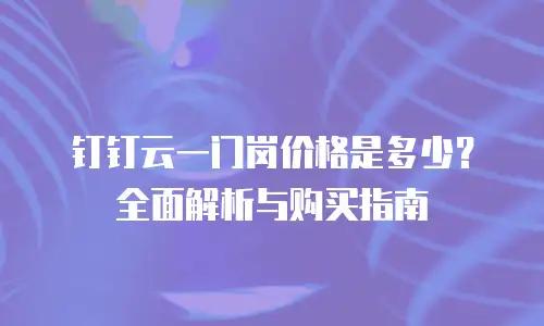 钉钉云一门岗价格是多少？全面解析与购买指南