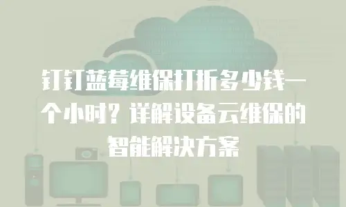 钉钉蓝莓维保打折多少钱一个小时？详解设备云维保的智能解决方案