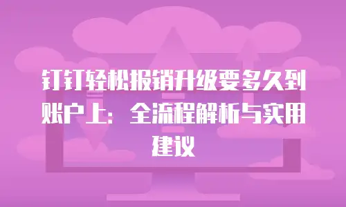 钉钉轻松报销升级要多久到账户上：全流程解析与实用建议