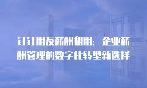 钉钉用友薪酬租用：企业薪酬管理的数字化转型新选择