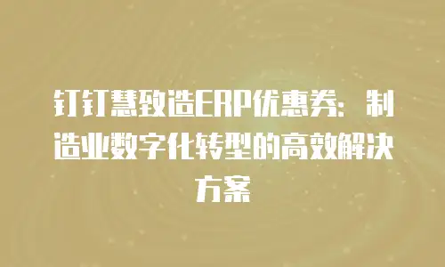 钉钉慧致造ERP优惠券：制造业数字化转型的高效解决方案