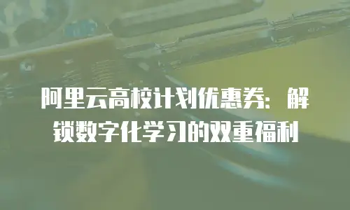 阿里云高校计划优惠券：解锁数字化学习的双重福利