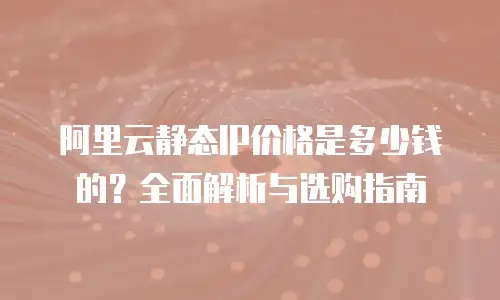 阿里云静态IP价格是多少钱的？全面解析与选购指南