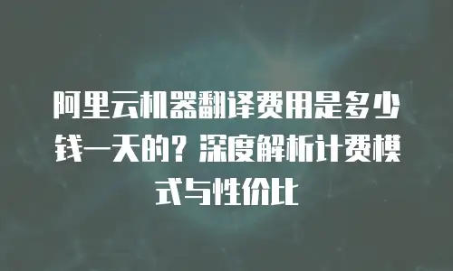 阿里云机器翻译费用是多少钱一天的？深度解析计费模式与性价比
