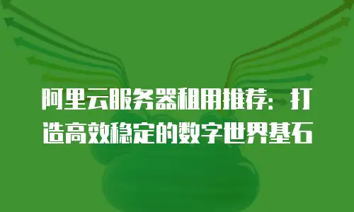 阿里云服务器租用推荐：打造高效稳定的数字世界基石