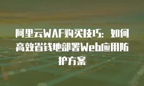 阿里云WAF购买技巧：如何高效省钱地部署Web应用防护方案