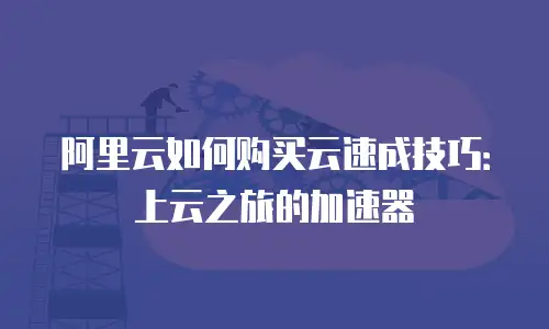 阿里云如何购买云速成技巧：上云之旅的加速器