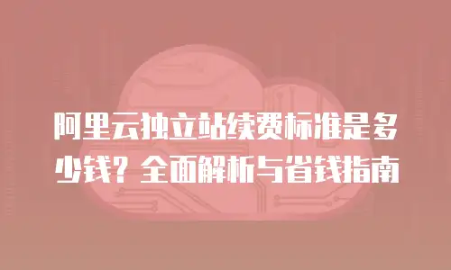 阿里云独立站续费标准是多少钱？全面解析与省钱指南