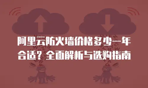 阿里云防火墙价格多少一年合适？全面解析与选购指南