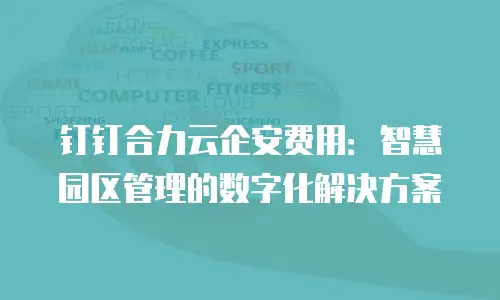 钉钉合力云企安费用：智慧园区管理的数字化解决方案