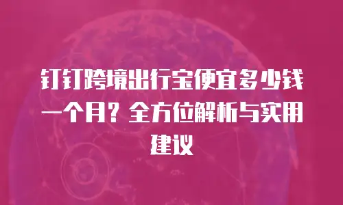 钉钉跨境出行宝便宜多少钱一个月？全方位解析与实用建议