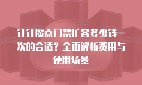 钉钉魔点门禁扩容多少钱一次的合适？全面解析费用与使用场景