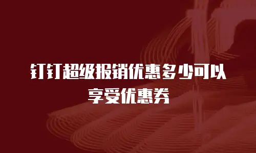 钉钉超级报销优惠多少可以享受优惠券