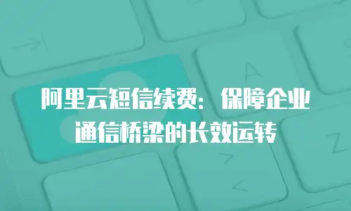 阿里云短信续费：保障企业通信桥梁的长效运转