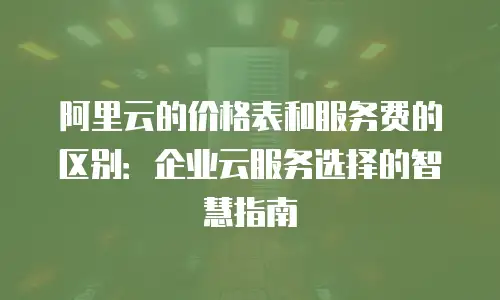 阿里云的价格表和服务费的区别：企业云服务选择的智慧指南