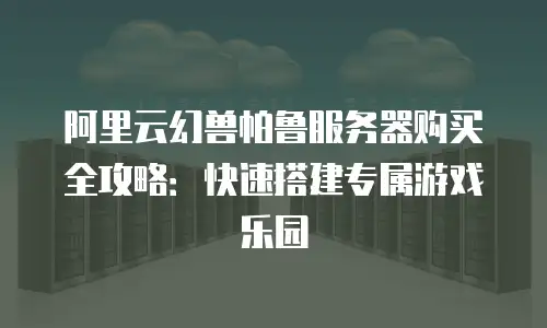 阿里云幻兽帕鲁服务器购买全攻略：快速搭建专属游戏乐园
