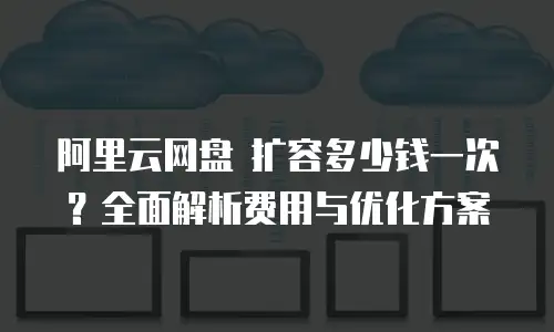 阿里云网盘 扩容多少钱一次？全面解析费用与优化方案