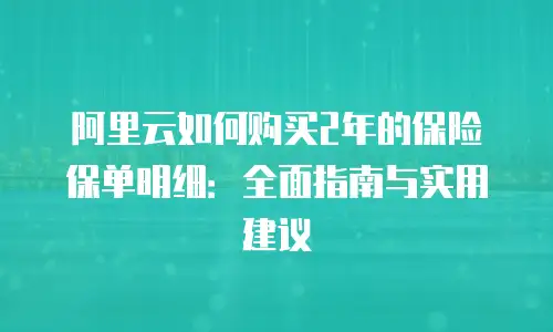 阿里云如何购买2年的保险保单明细：全面指南与实用建议