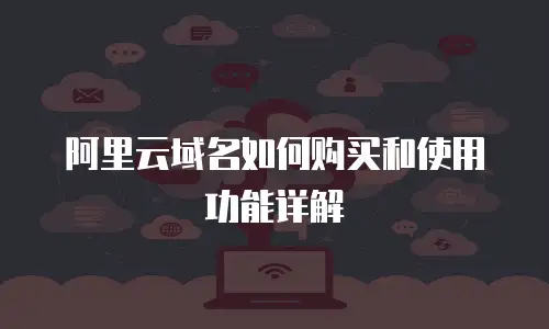 阿里云域名如何购买和使用功能详解