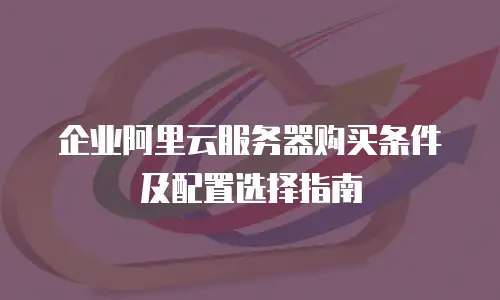 企业阿里云服务器购买条件及配置选择指南