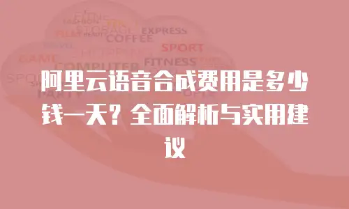 阿里云语音合成费用是多少钱一天？全面解析与实用建议