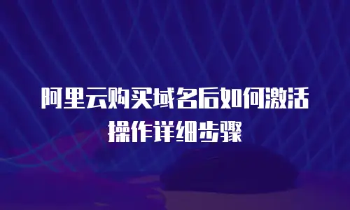 阿里云购买域名后如何激活操作详细步骤