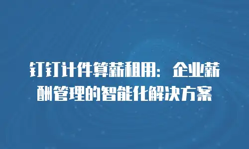 钉钉计件算薪租用：企业薪酬管理的智能化解决方案