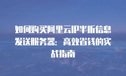 如何购买阿里云IP半折信息发送服务器：高效省钱的实战指南