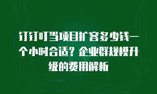 钉钉叮当项目扩容多少钱一个小时合适？企业群规模升级的费用解析