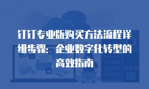 钉钉专业版购买方法流程详细步骤：企业数字化转型的高效指南