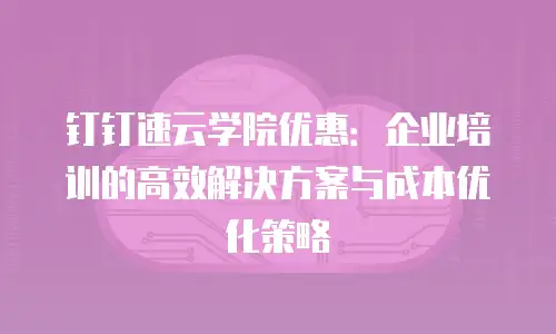钉钉速云学院优惠：企业培训的高效解决方案与成本优化策略