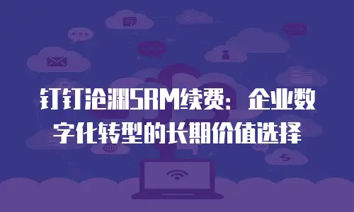 钉钉沧渊SRM续费：企业数字化转型的长期价值选择