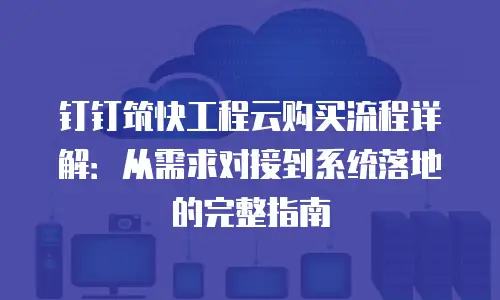 钉钉筑快工程云购买流程详解：从需求对接到系统落地的完整指南