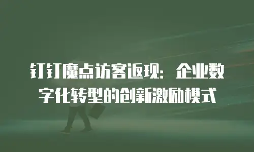 钉钉魔点访客返现：企业数字化转型的创新激励模式