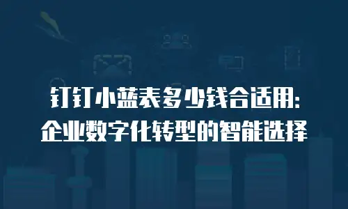 钉钉小蓝表多少钱合适用：企业数字化转型的智能选择