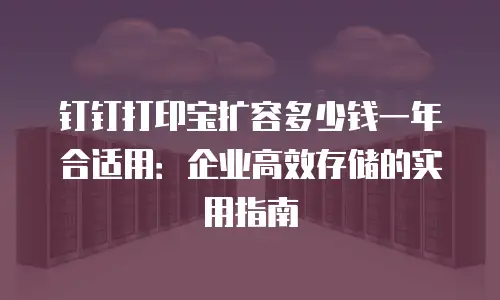 钉钉打印宝扩容多少钱一年合适用：企业高效存储的实用指南