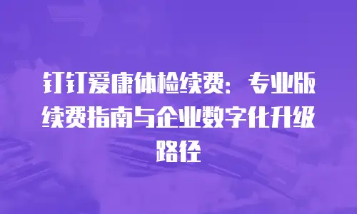钉钉爱康体检续费：专业版续费指南与企业数字化升级路径