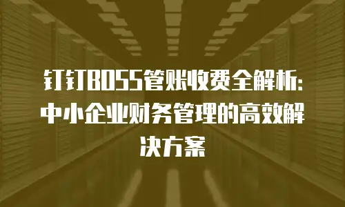 钉钉BOSS管账收费全解析：中小企业财务管理的高效解决方案