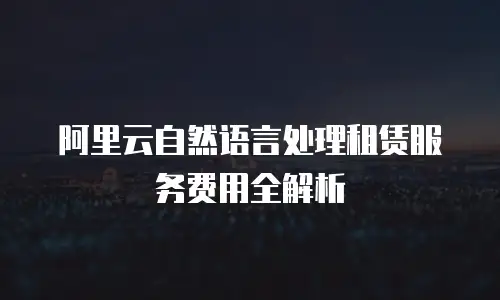 阿里云自然语言处理租赁服务费用全解析