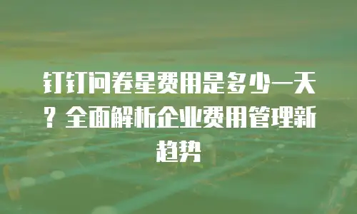 钉钉问卷星费用是多少一天？全面解析企业费用管理新趋势