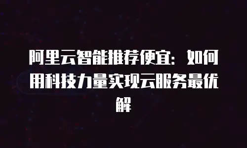 阿里云智能推荐便宜：如何用科技力量实现云服务最优解