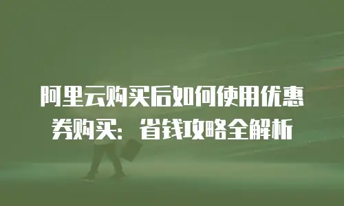 阿里云购买后如何使用优惠券购买：省钱攻略全解析