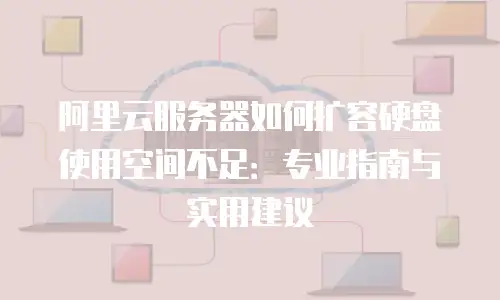阿里云服务器如何扩容硬盘使用空间不足：专业指南与实用建议