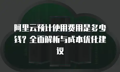 阿里云预计使用费用是多少钱？全面解析与成本优化建议
