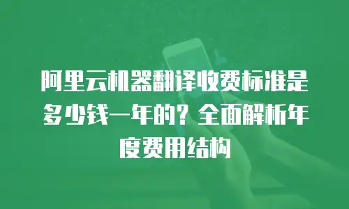 阿里云机器翻译收费标准是多少钱一年的？全面解析年度费用结构