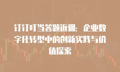 钉钉叮当答题返佣：企业数字化转型中的创新实践与价值探索