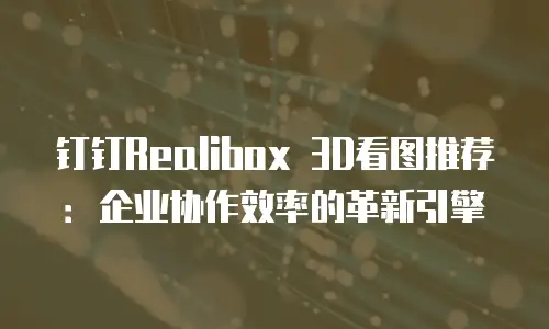 钉钉Realibox 3D看图推荐：企业协作效率的革新引擎