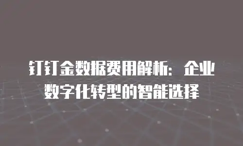 钉钉金数据费用解析：企业数字化转型的智能选择