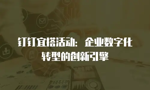 钉钉宜搭活动：企业数字化转型的创新引擎